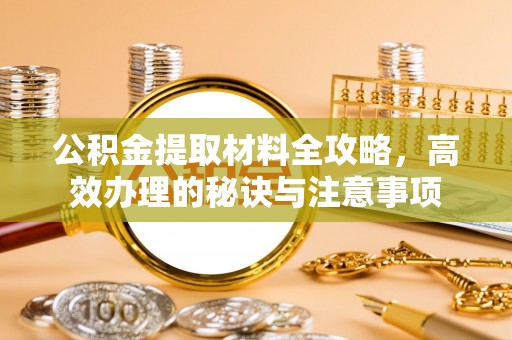 乐至公积金提取材料全攻略，高效办理的秘诀与注意事项