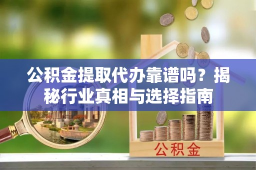 乐至公积金提取代办靠谱吗？揭秘行业真相与选择指南