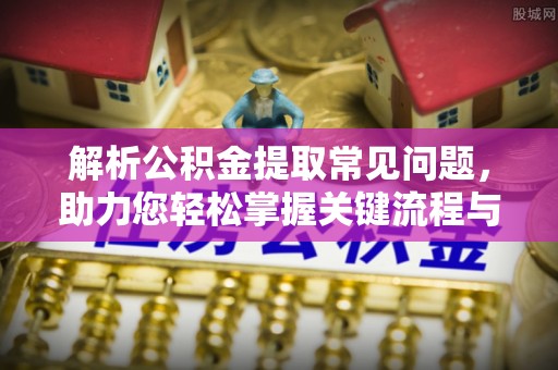 乐至解析公积金提取常见问题，助力您轻松掌握关键流程与技巧