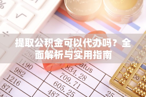 乐至提取公积金可以代办吗？全面解析与实用指南