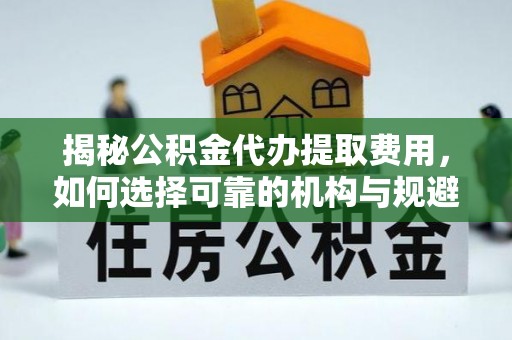 乐至揭秘公积金代办提取费用，如何选择可靠的机构与规避潜在风险
