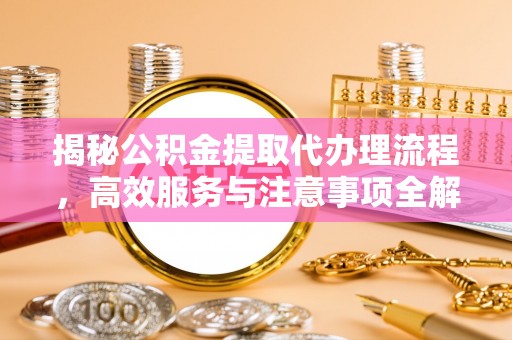 乐至揭秘公积金提取代办理流程，高效服务与注意事项全解析