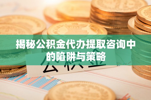 乐至揭秘公积金代办提取咨询中的陷阱与策略