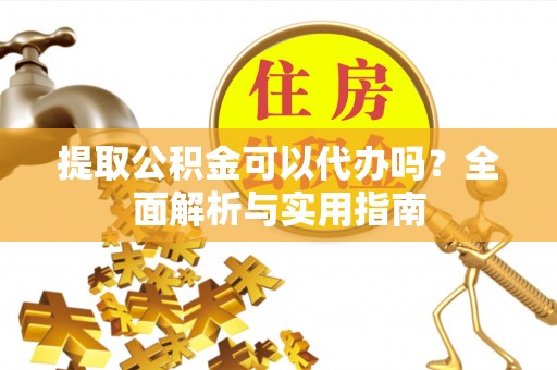 乐至提取公积金可以代办吗？全面解析与实用指南