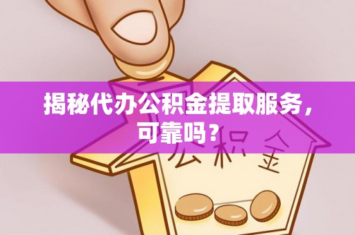 乐至揭秘代办公积金提取服务，可靠吗？