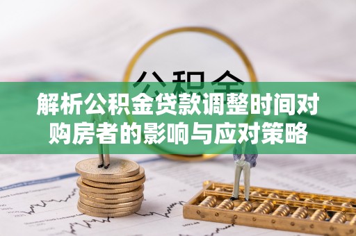 乐至解析公积金贷款调整时间对购房者的影响与应对策略