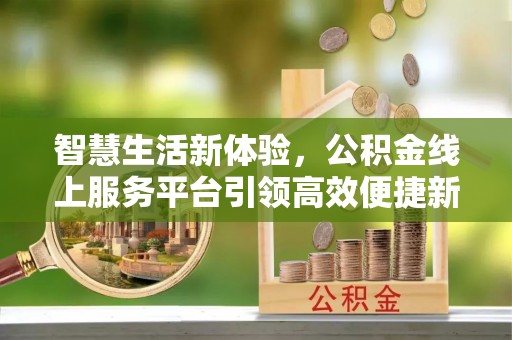 乐至智慧生活新体验，公积金线上服务平台引领高效便捷新潮流