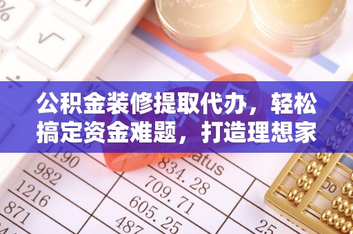 乐至公积金装修提取代办，轻松搞定资金难题，打造理想家居