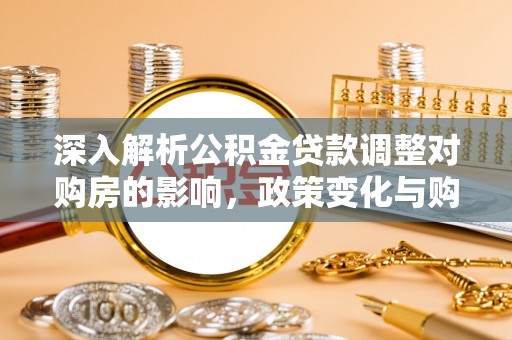 乐至深入解析公积金贷款调整对购房的影响，政策变化与购房者选择