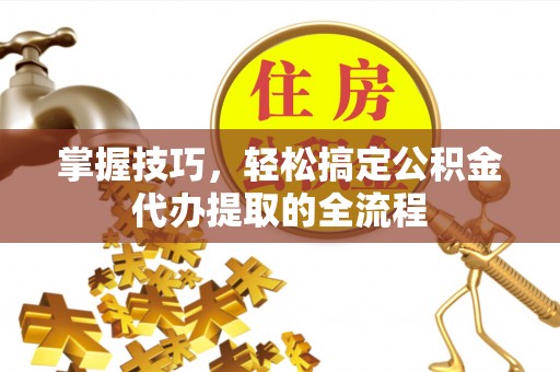 乐至掌握技巧，轻松搞定公积金代办提取的全流程