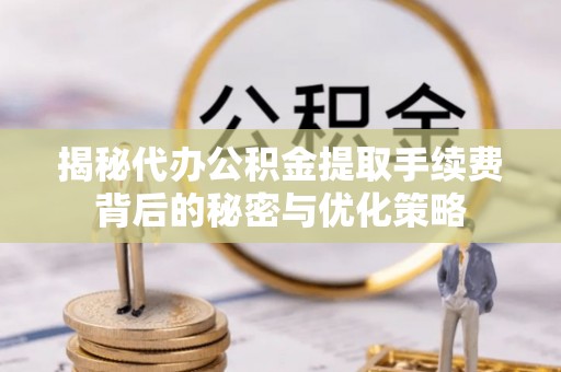 乐至揭秘代办公积金提取手续费背后的秘密与优化策略