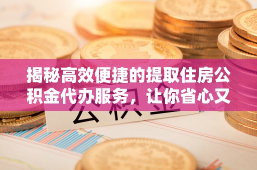 乐至揭秘高效便捷的提取住房公积金代办服务，让你省心又省力