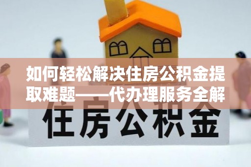乐至如何轻松解决住房公积金提取难题——代办理服务全解析