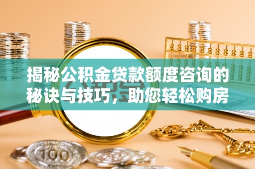 乐至揭秘公积金贷款额度咨询的秘诀与技巧，助您轻松购房！