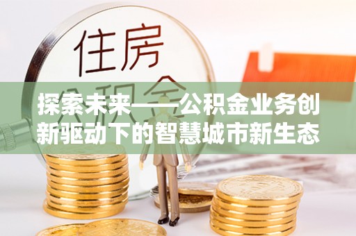 乐至探索未来——公积金业务创新驱动下的智慧城市新生态