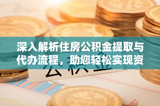 乐至深入解析住房公积金提取与代办流程，助您轻松实现资金利用最大化