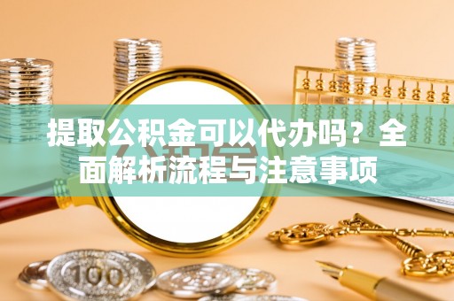 乐至提取公积金可以代办吗？全面解析流程与注意事项