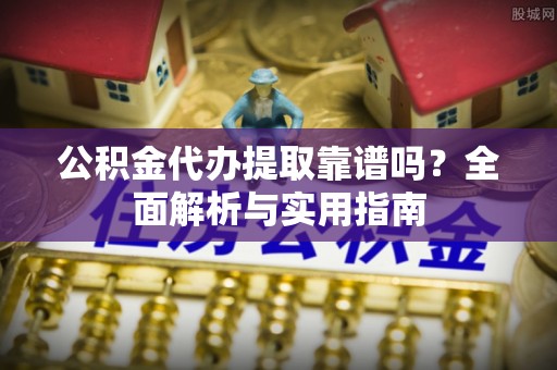 乐至公积金代办提取靠谱吗？全面解析与实用指南