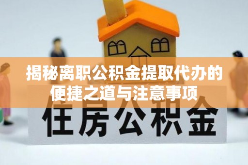 乐至揭秘离职公积金提取代办的便捷之道与注意事项