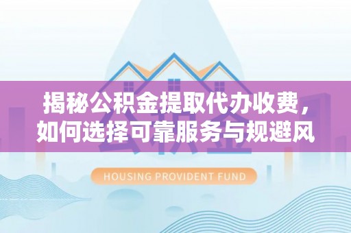 乐至揭秘公积金提取代办收费，如何选择可靠服务与规避风险