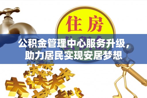 乐至公积金管理中心服务升级，助力居民实现安居梦想