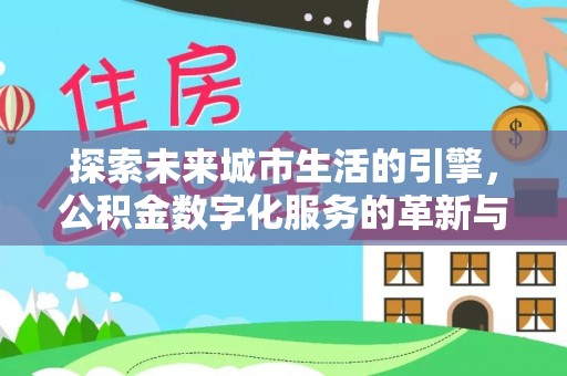 乐至探索未来城市生活的引擎，公积金数字化服务的革新与实践