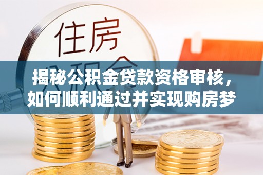 乐至揭秘公积金贷款资格审核，如何顺利通过并实现购房梦想