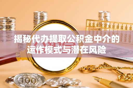 乐至揭秘代办提取公积金中介的运作模式与潜在风险