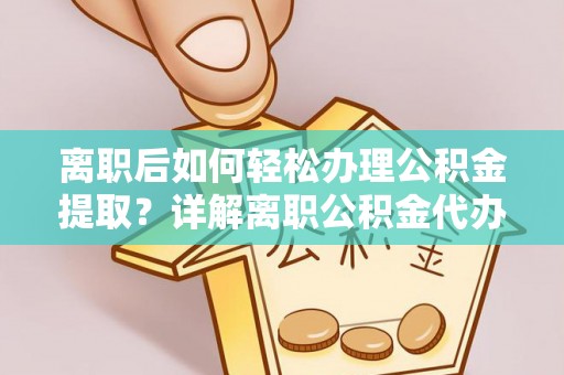 乐至离职后如何轻松办理公积金提取？详解离职公积金代办提取流程