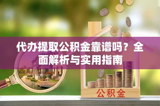 乐至代办提取公积金靠谱吗？全面解析与实用指南
