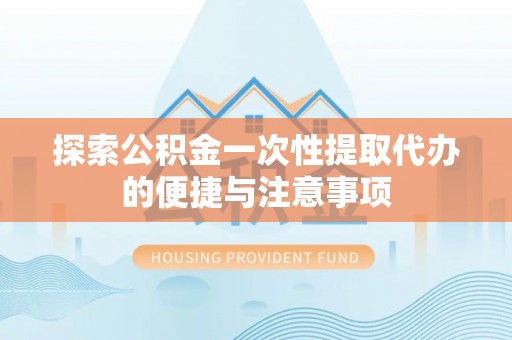 乐至探索公积金一次性提取代办的便捷与注意事项