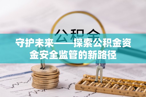 乐至守护未来——探索公积金资金安全监管的新路径