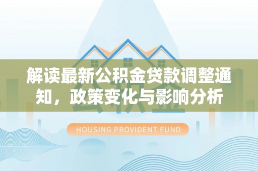 乐至解读最新公积金贷款调整通知，政策变化与影响分析