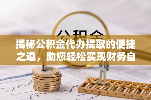 乐至揭秘公积金代办提取的便捷之道，助您轻松实现财务自由