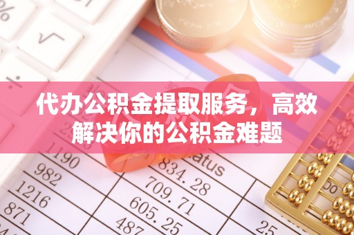 乐至代办公积金提取服务，高效解决你的公积金难题