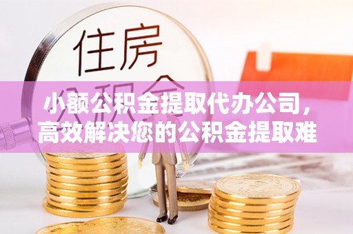 乐至小额公积金提取代办公司，高效解决您的公积金提取难题