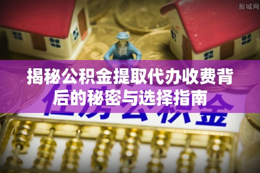 乐至揭秘公积金提取代办收费背后的秘密与选择指南