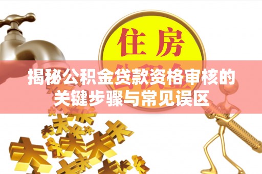 乐至揭秘公积金贷款资格审核的关键步骤与常见误区