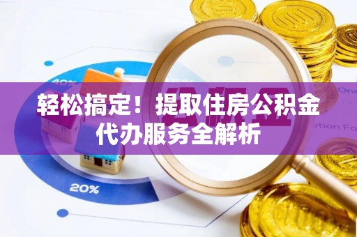 乐至轻松搞定！提取住房公积金代办服务全解析