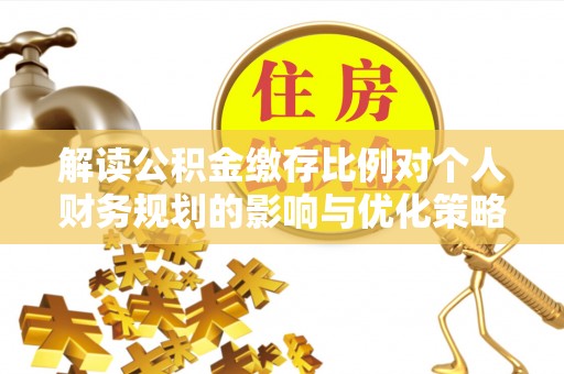 乐至解读公积金缴存比例对个人财务规划的影响与优化策略