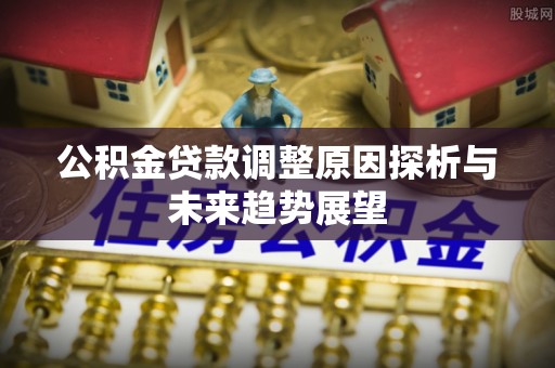 乐至公积金贷款调整原因探析与未来趋势展望