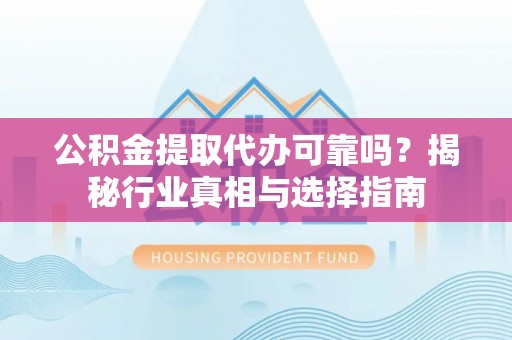 乐至公积金提取代办可靠吗？揭秘行业真相与选择指南