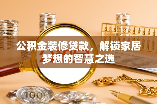 乐至公积金装修贷款，解锁家居梦想的智慧之选