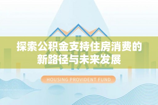 乐至探索公积金支持住房消费的新路径与未来发展