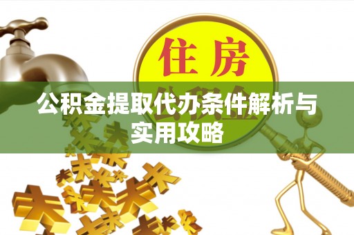 乐至公积金提取代办条件解析与实用攻略
