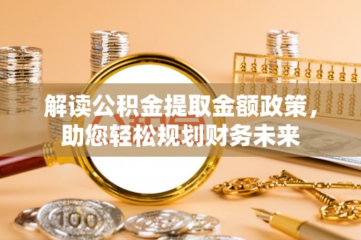 乐至解读公积金提取金额政策，助您轻松规划财务未来