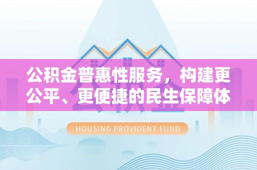 乐至公积金普惠性服务，构建更公平、更便捷的民生保障体系