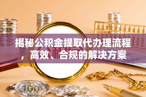 乐至揭秘公积金提取代办理流程，高效、合规的解决方案