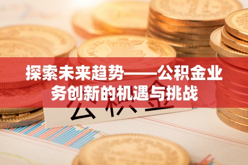 乐至探索未来趋势——公积金业务创新的机遇与挑战