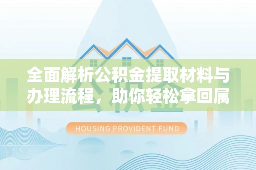 乐至全面解析公积金提取材料与办理流程，助你轻松拿回属于自己的钱
